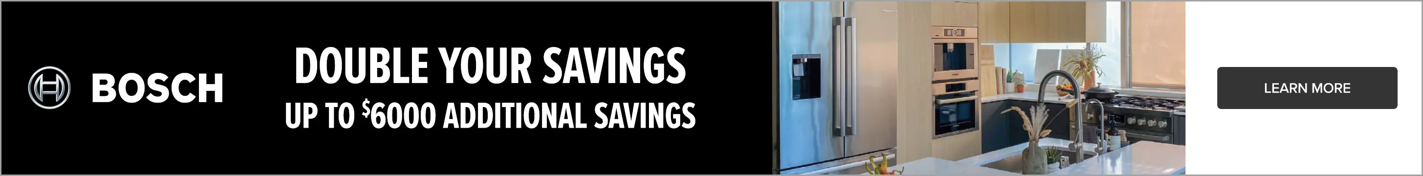 Bosch Double Your Savings Double your savings up to $6000 additional savings.