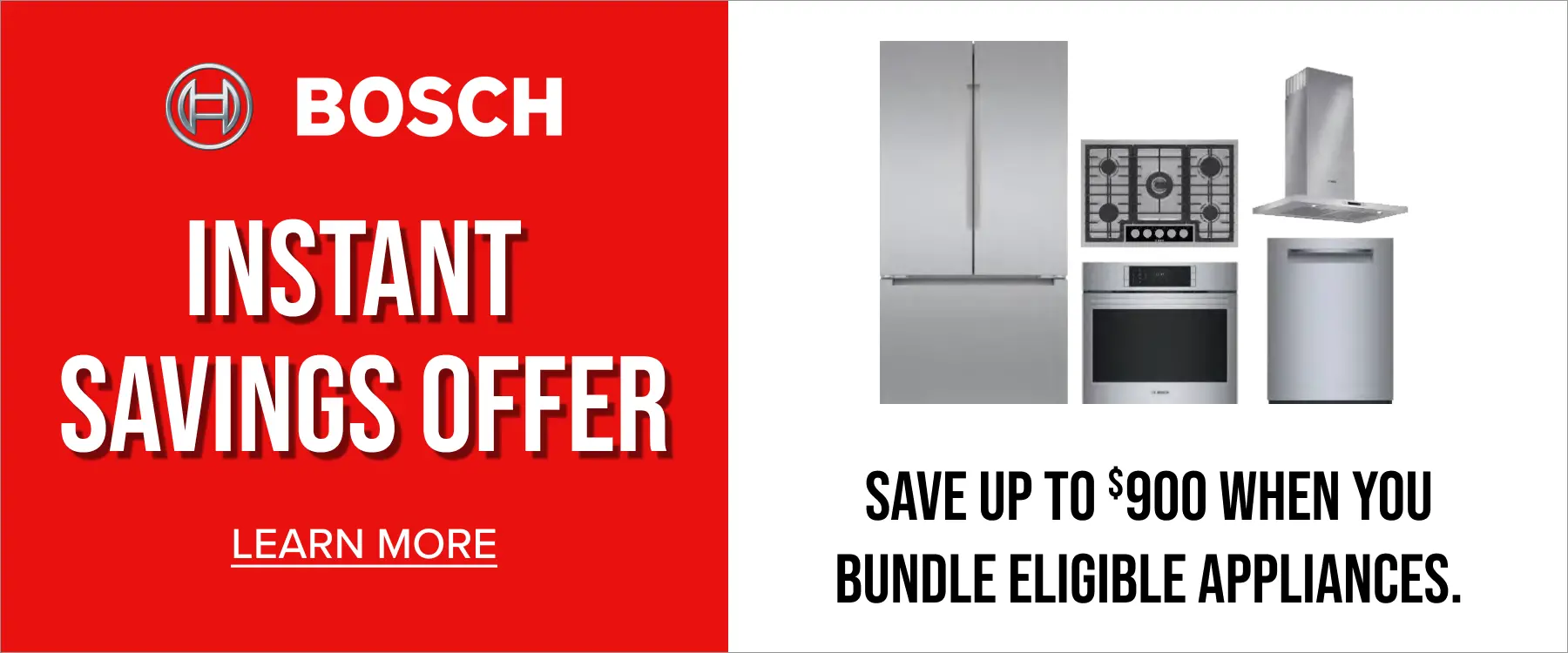 Bosch Instant Savings Save up to $900 when you bundle eligible appliances.