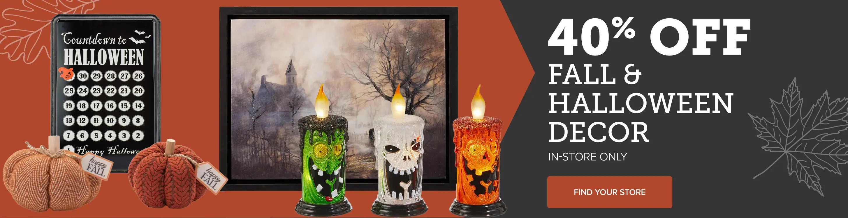 Fall & Halloween Decor Sale 40% off fall and Halloween Decor. In-store only