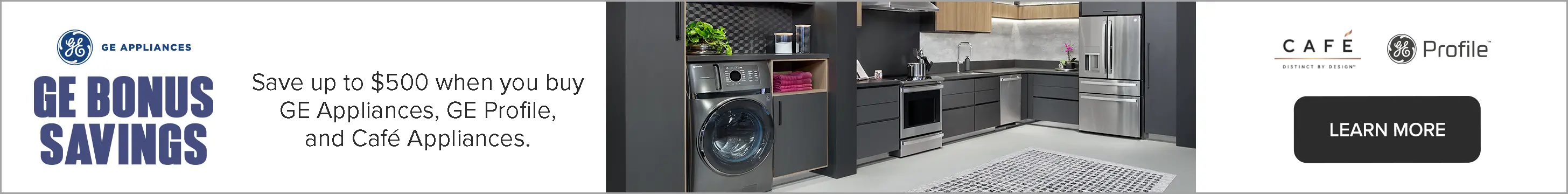 GE Bonus Savings Save up to $500 when you buy GE Appliances, GE Profile, and Cafe Appliances. See store for details