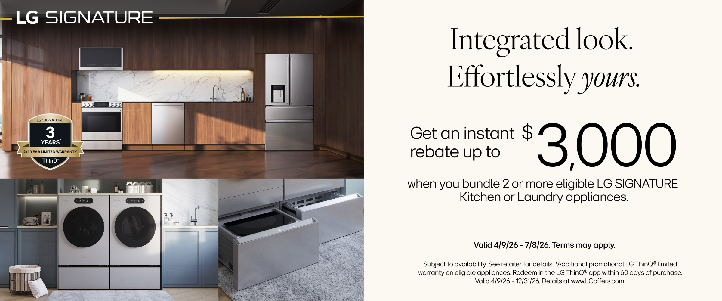 Get an instant rebate up to $3000 when you bundle eligible  LG Signature kitchen or laundry appliances. Valid 4/9 - 7/8/26. See store for details.