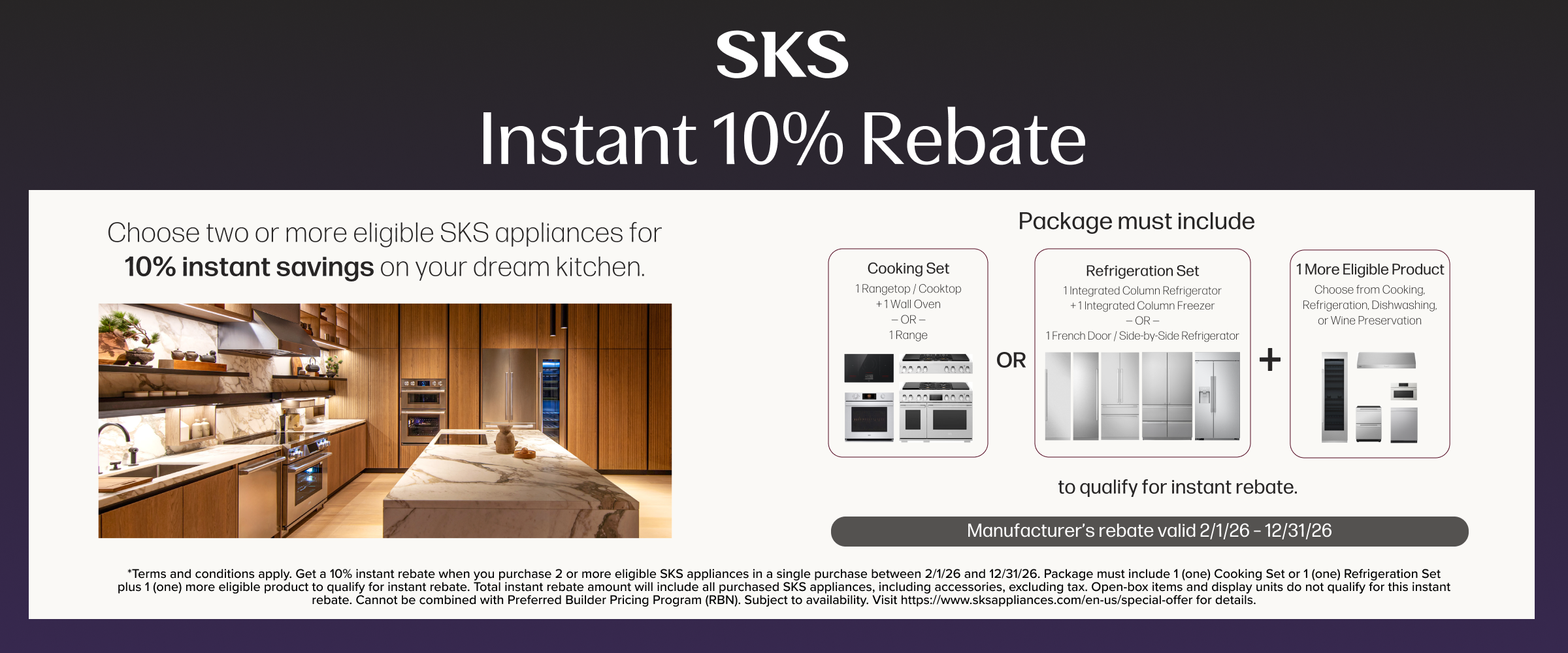 SKS Instant 10% rebate. Choose two or more eligible appliances for 10% instant savings on your dream kitchen. Valid 2/1 - 12/31/26. see store for details.